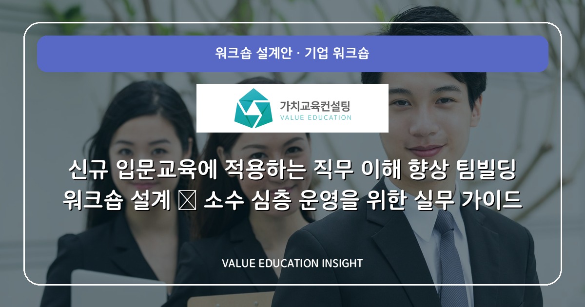 신규 입문교육에 적용하는 직무 이해 향상 팀빌딩 워크숍 설계 — 소수 심층 운영을 위한 실무 가이드