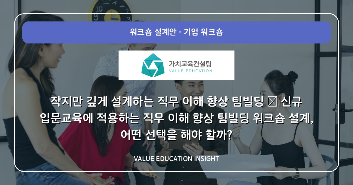 작지만 깊게 설계하는 직무 이해 향상 팀빌딩 — 신규 입문교육에 적용하는 직무 이해 향상 팀빌딩 워크숍 설계, 어떤 선택을 해야 할까?