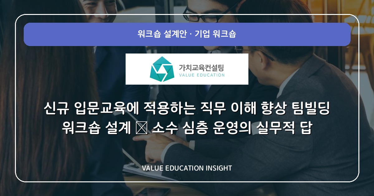 신규 입문교육에 적용하는 직무 이해 향상 팀빌딩 워크숍 설계 — 소수 심층 운영의 실무적 답