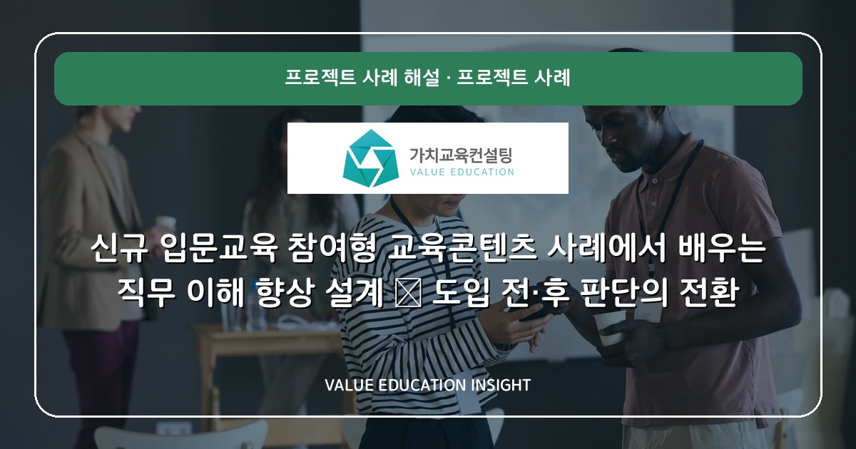 신규 입문교육 참여형 교육콘텐츠 사례에서 배우는 직무 이해 향상 설계 — 도입 전·후 판단의 전환