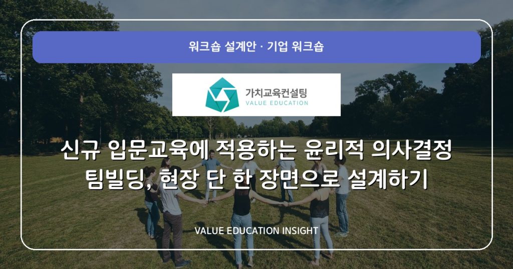 신규 입문교육에 적용하는 윤리적 의사결정 팀빌딩, 현장 단 한 장면으로 설계하기