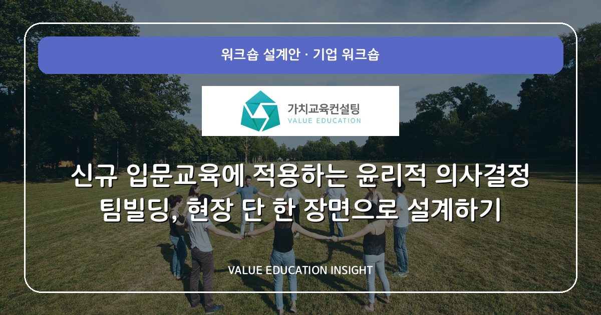 신규 입문교육에 적용하는 윤리적 의사결정 팀빌딩, 현장 단 한 장면으로 설계하기