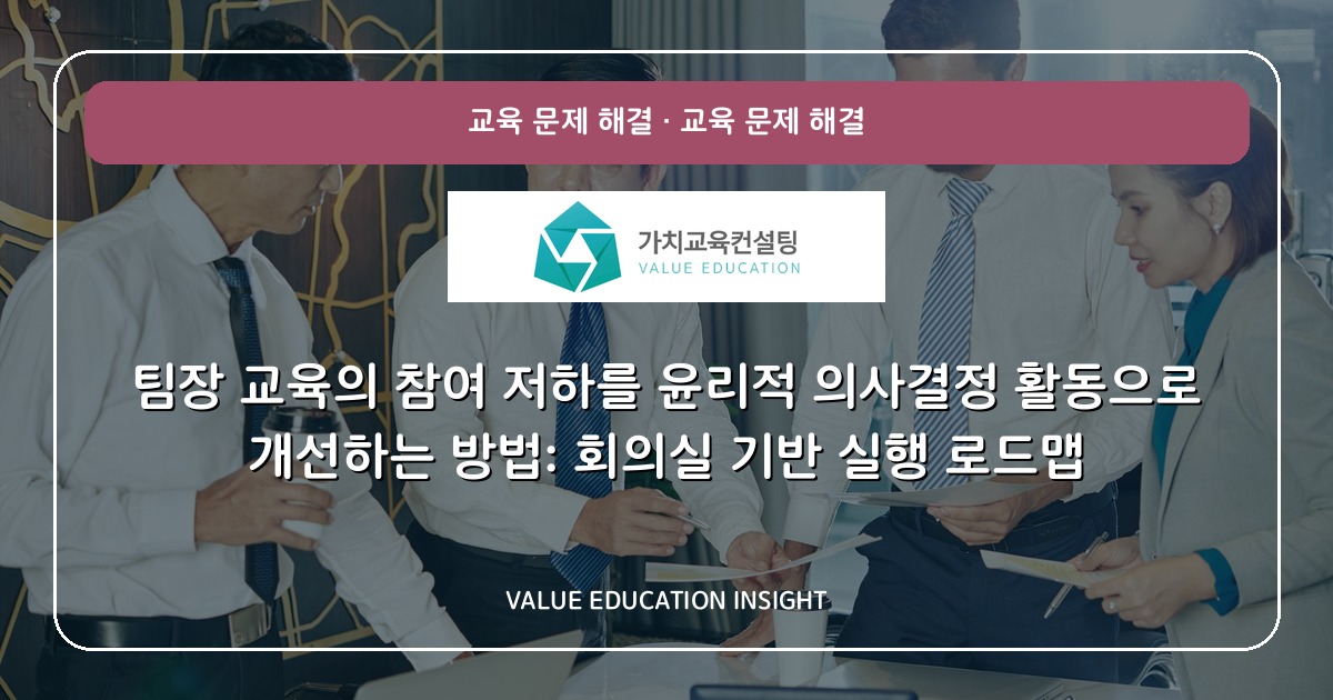 팀장 교육의 참여 저하를 윤리적 의사결정 활동으로 개선하는 방법: 회의실 기반 실행 로드맵