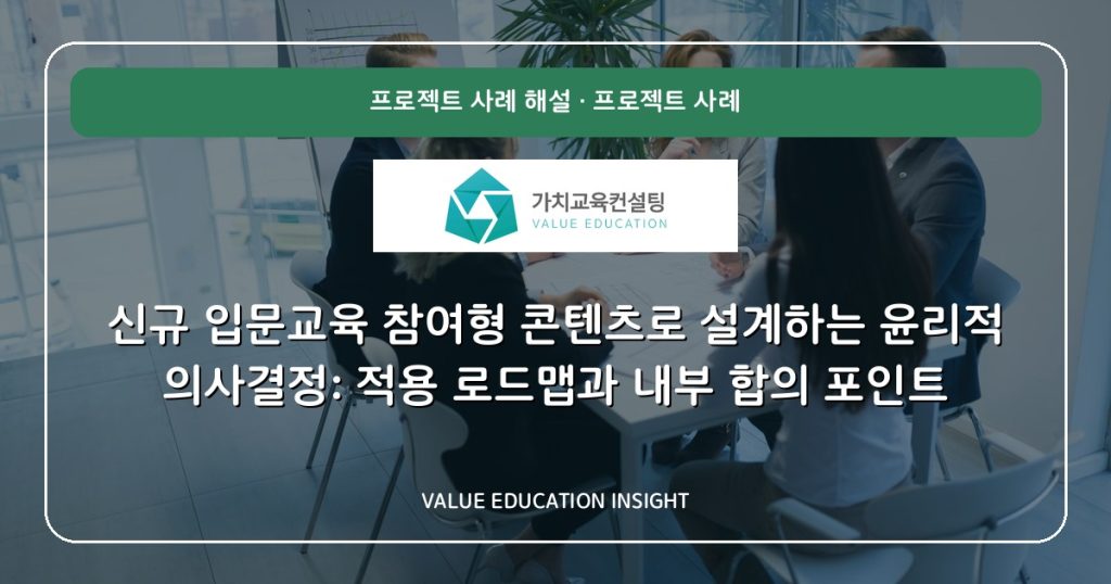 신규 입문교육 참여형 콘텐츠로 설계하는 윤리적 의사결정: 적용 로드맵과 내부 합의 포인트