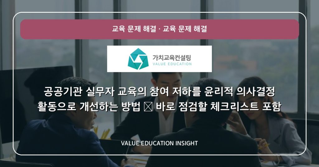 공공기관 실무자 교육의 참여 저하를 윤리적 의사결정 활동으로 개선하는 방법 — 바로 점검할 체크리스트 포함