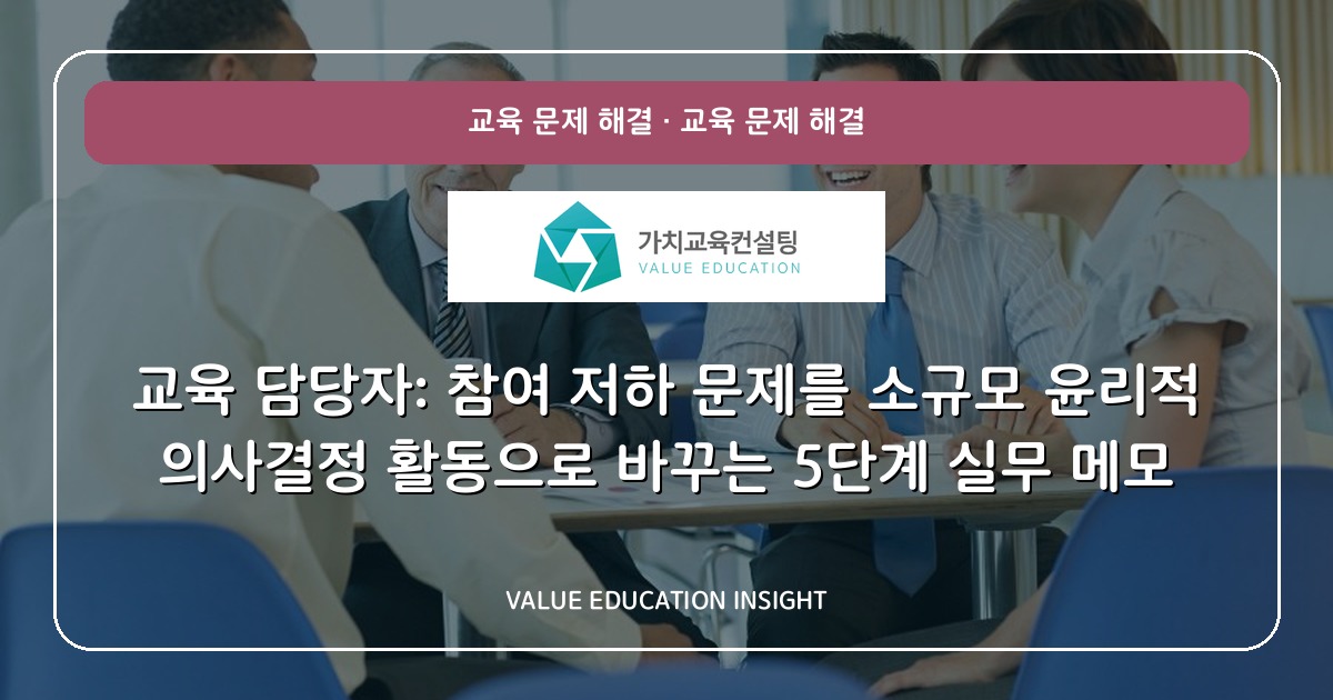 교육 담당자: 참여 저하 문제를 소규모 윤리적 의사결정 활동으로 바꾸는 5단계 실무 메모