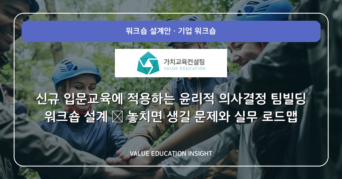 신규 입문교육에 적용하는 윤리적 의사결정 팀빌딩 워크숍 설계 — 놓치면 생길 문제와 실무 로드맵