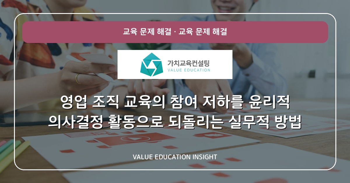 영업 조직 교육의 참여 저하를 윤리적 의사결정 활동으로 되돌리는 실무적 방법