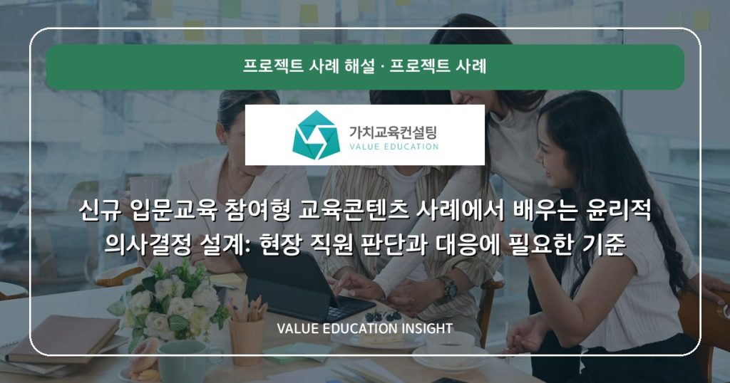 신규 입문교육 참여형 교육콘텐츠 사례에서 배우는 윤리적 의사결정 설계: 현장 직원 판단과 대응에 필요한 기준