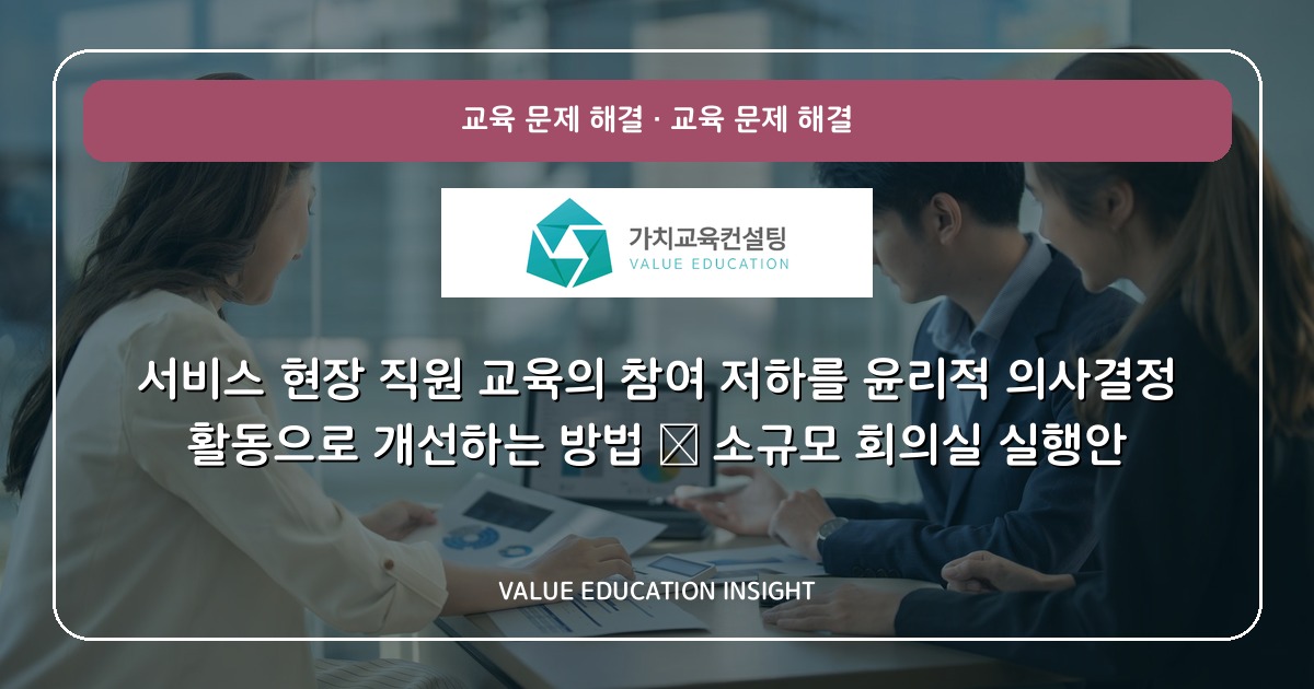 서비스 현장 직원 교육의 참여 저하를 윤리적 의사결정 활동으로 개선하는 방법 — 소규모 회의실 실행안