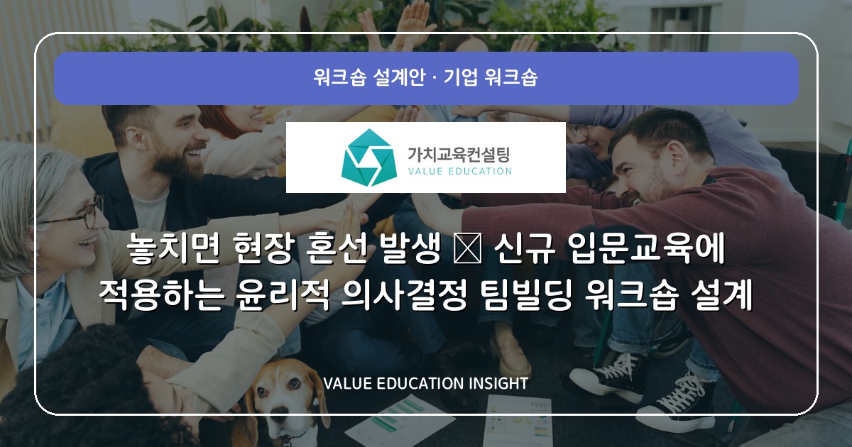 놓치면 현장 혼선 발생 — 신규 입문교육에 적용하는 윤리적 의사결정 팀빌딩 워크숍 설계