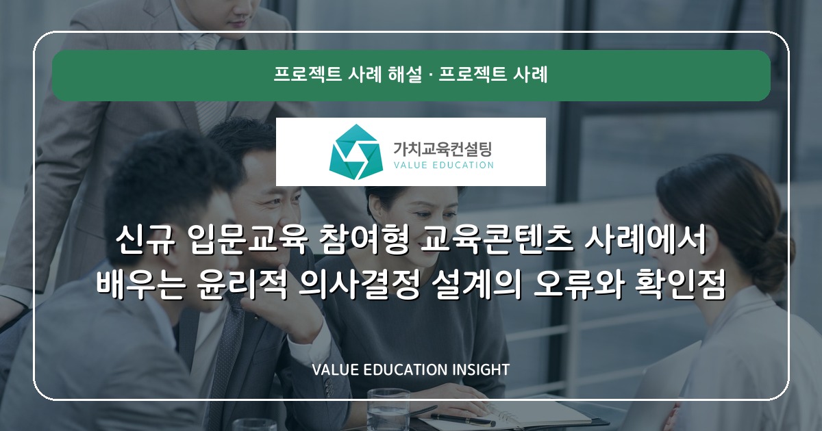 신규 입문교육 참여형 교육콘텐츠 사례에서 배우는 윤리적 의사결정 설계의 오류와 확인점