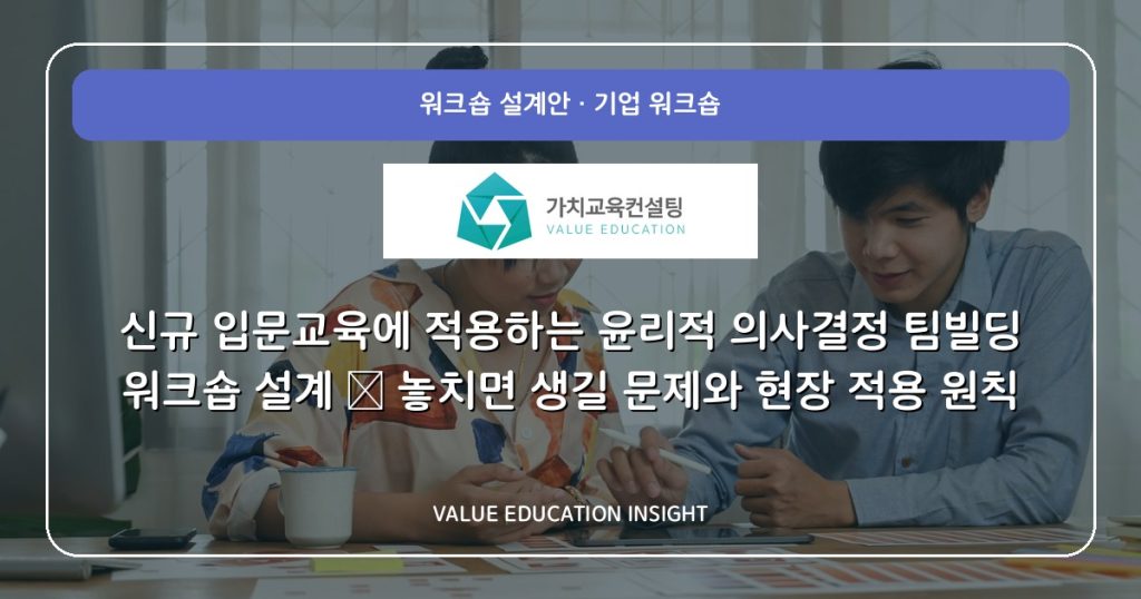신규 입문교육에 적용하는 윤리적 의사결정 팀빌딩 워크숍 설계 — 놓치면 생길 문제와 현장 적용 원칙