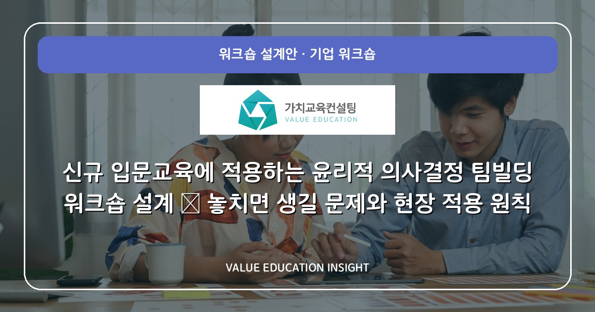 신규 입문교육에 적용하는 윤리적 의사결정 팀빌딩 워크숍 설계 — 놓치면 생길 문제와 현장 적용 원칙