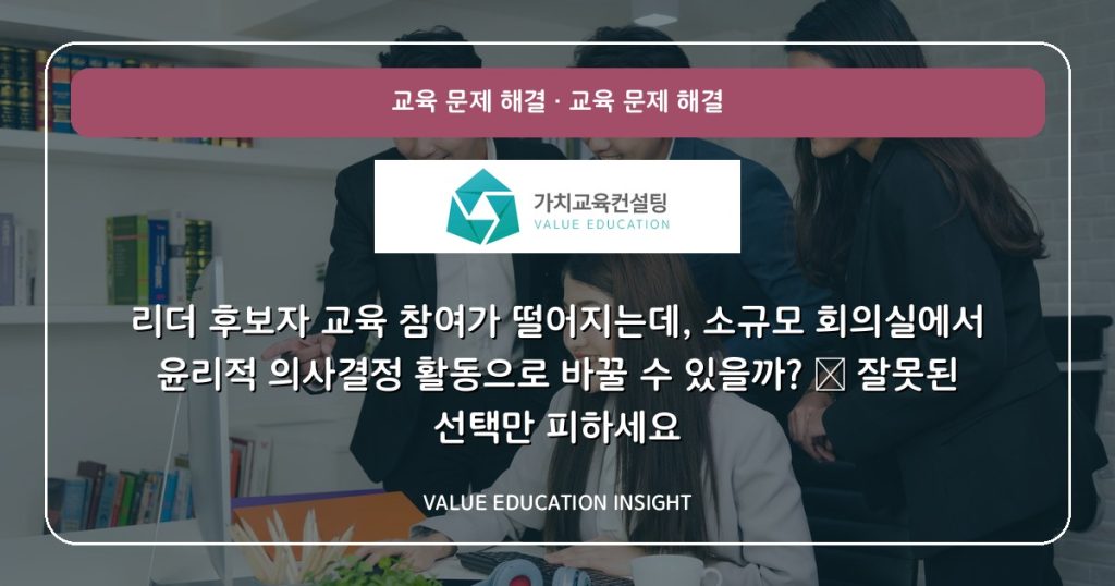 리더 후보자 교육 참여가 떨어지는데, 소규모 회의실에서 윤리적 의사결정 활동으로 바꿀 수 있을까? — 잘못된 선택만 피하세요