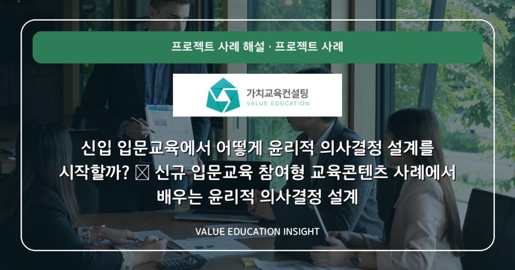 신입 입문교육에서 어떻게 윤리적 의사결정 설계를 시작할까? — 신규 입문교육 참여형 교육콘텐츠 사례에서 배우는 윤리적 의사결정 설계