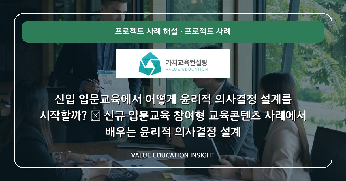 신입 입문교육에서 어떻게 윤리적 의사결정 설계를 시작할까? — 신규 입문교육 참여형 교육콘텐츠 사례에서 배우는 윤리적 의사결정 설계
