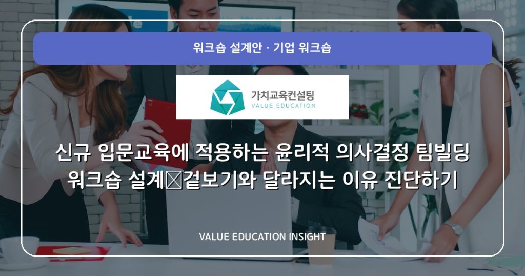 신규 입문교육에 적용하는 윤리적 의사결정 팀빌딩 워크숍 설계—겉보기와 달라지는 이유 진단하기