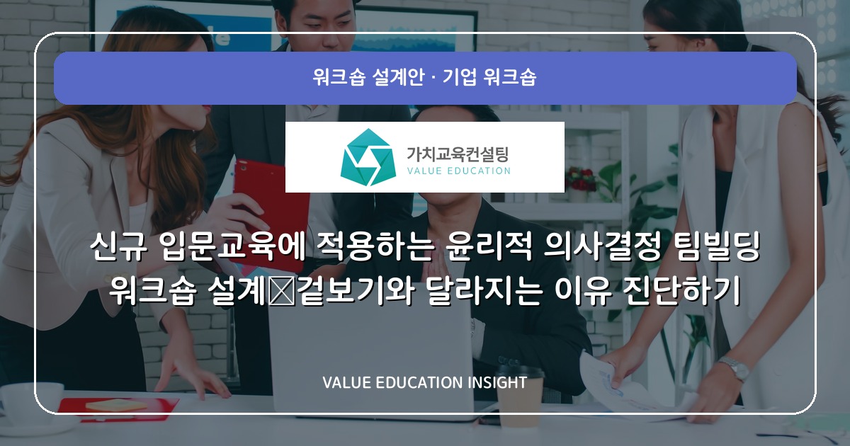 신규 입문교육에 적용하는 윤리적 의사결정 팀빌딩 워크숍 설계—겉보기와 달라지는 이유 진단하기