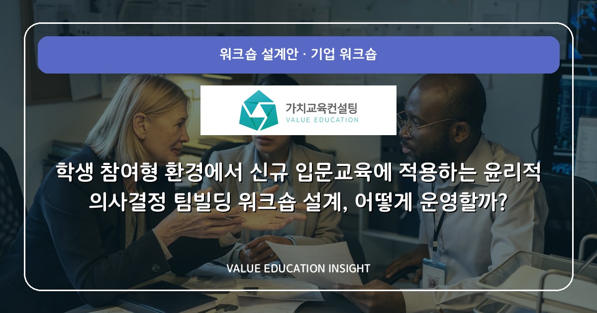 학생 참여형 환경에서 신규 입문교육에 적용하는 윤리적 의사결정 팀빌딩 워크숍 설계, 어떻게 운영할까?