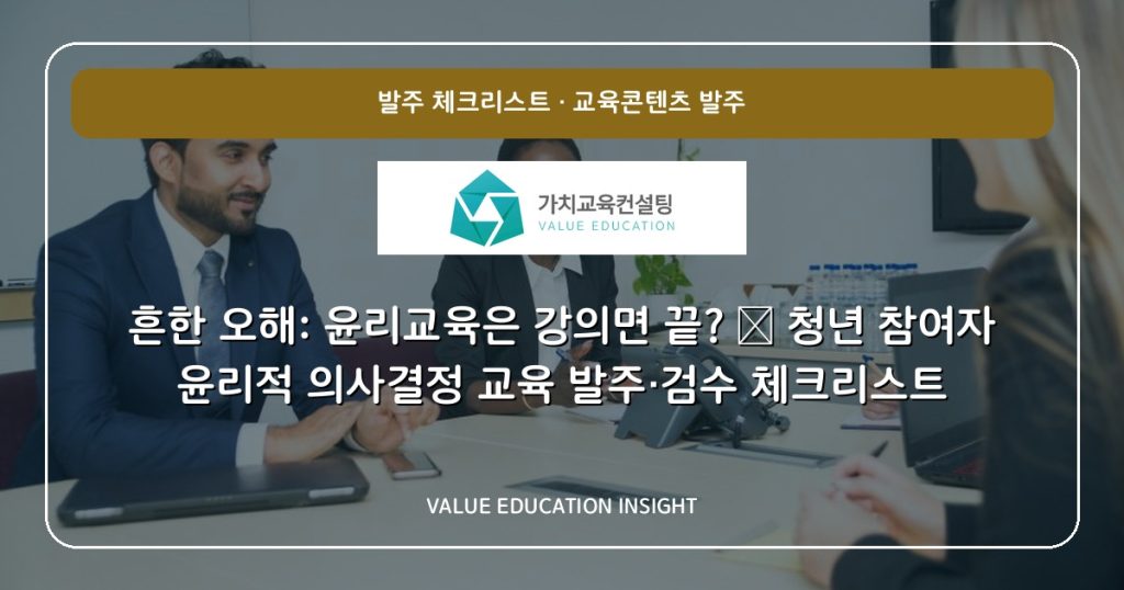 흔한 오해: 윤리교육은 강의면 끝? — 청년 참여자 윤리적 의사결정 교육 발주·검수 체크리스트