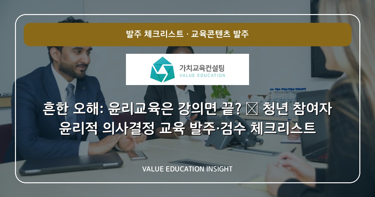 흔한 오해: 윤리교육은 강의면 끝? — 청년 참여자 윤리적 의사결정 교육 발주·검수 체크리스트