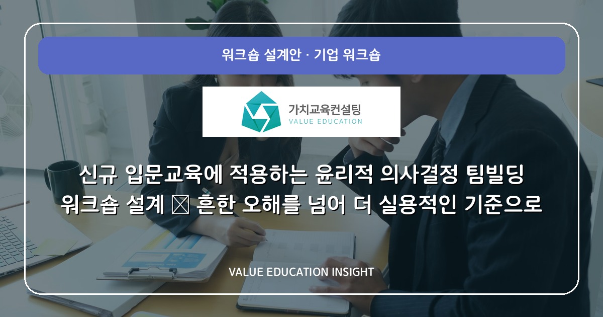 신규 입문교육에 적용하는 윤리적 의사결정 팀빌딩 워크숍 설계 — 흔한 오해를 넘어 더 실용적인 기준으로