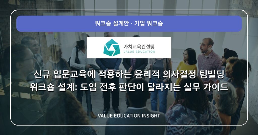 신규 입문교육에 적용하는 윤리적 의사결정 팀빌딩 워크숍 설계: 도입 전후 판단이 달라지는 실무 가이드