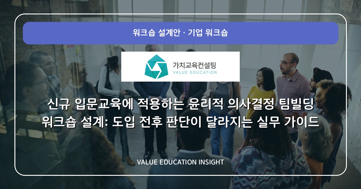 신규 입문교육에 적용하는 윤리적 의사결정 팀빌딩 워크숍 설계: 도입 전후 판단이 달라지는 실무 가이드