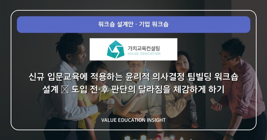 신규 입문교육에 적용하는 윤리적 의사결정 팀빌딩 워크숍 설계 — 도입 전·후 판단의 달라짐을 체감하게 하기