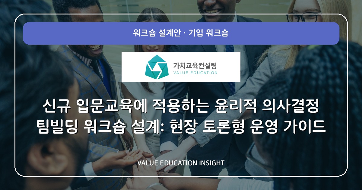 신규 입문교육에 적용하는 윤리적 의사결정 팀빌딩 워크숍 설계: 현장 토론형 운영 가이드