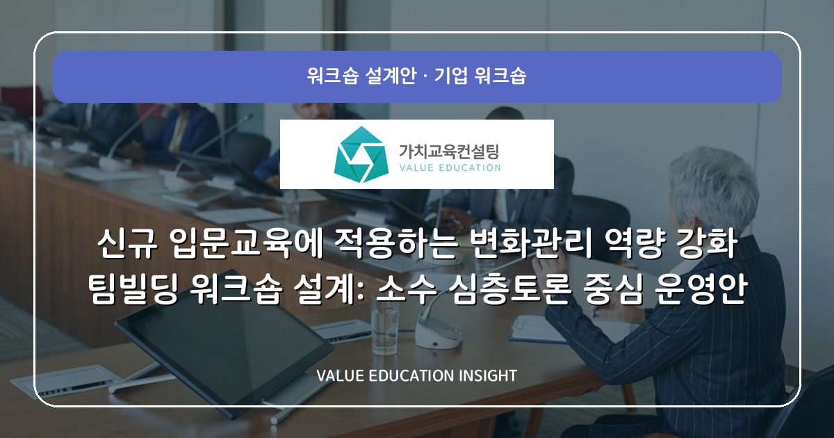 신규 입문교육에 적용하는 변화관리 역량 강화 팀빌딩 워크숍 설계: 소수 심층토론 중심 운영안
