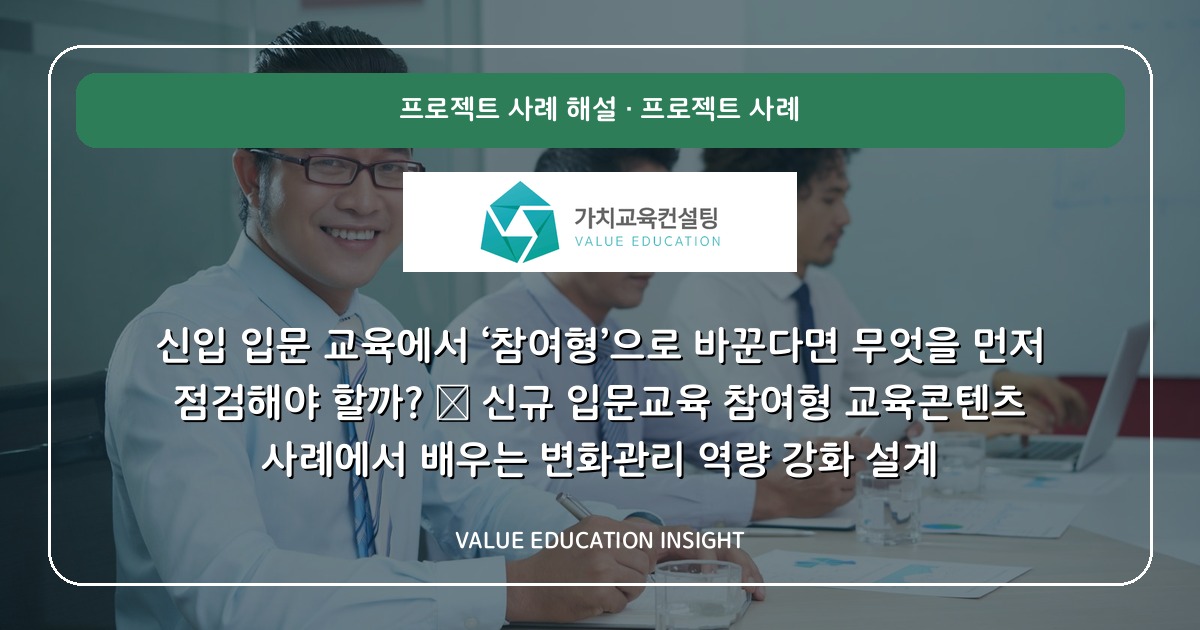 신입 입문 교육에서 ‘참여형’으로 바꾼다면 무엇을 먼저 점검해야 할까? — 신규 입문교육 참여형 교육콘텐츠 사례에서 배우는 변화관리 역량 강화 설계
