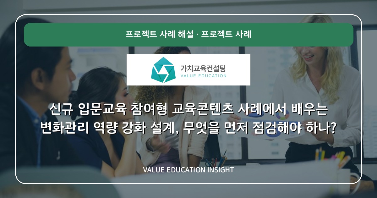 신규 입문교육 참여형 교육콘텐츠 사례에서 배우는 변화관리 역량 강화 설계, 무엇을 먼저 점검해야 하나?