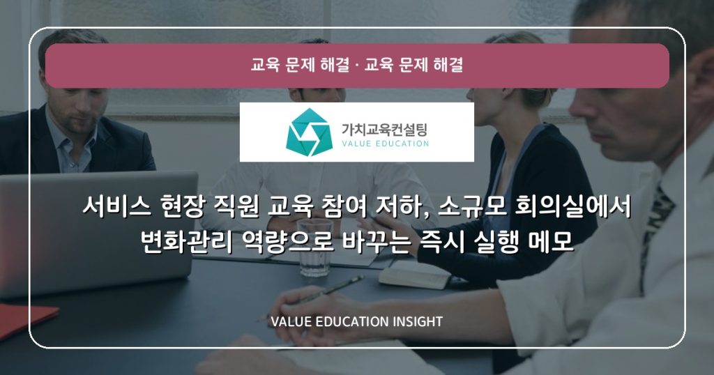 서비스 현장 직원 교육 참여 저하, 소규모 회의실에서 변화관리 역량으로 바꾸는 즉시 실행 메모