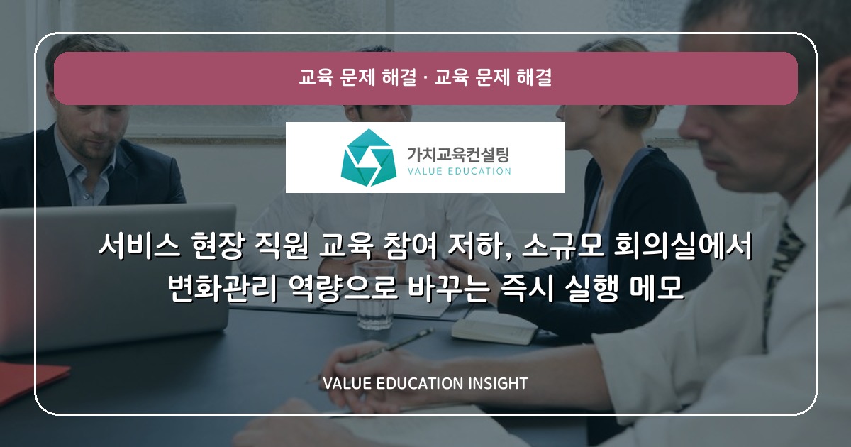 서비스 현장 직원 교육 참여 저하, 소규모 회의실에서 변화관리 역량으로 바꾸는 즉시 실행 메모
