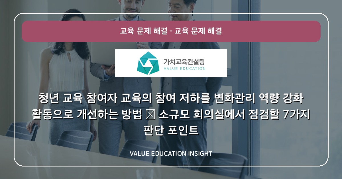 청년 교육 참여자 교육의 참여 저하를 변화관리 역량 강화 활동으로 개선하는 방법 — 소규모 회의실에서 점검할 7가지 판단 포인트