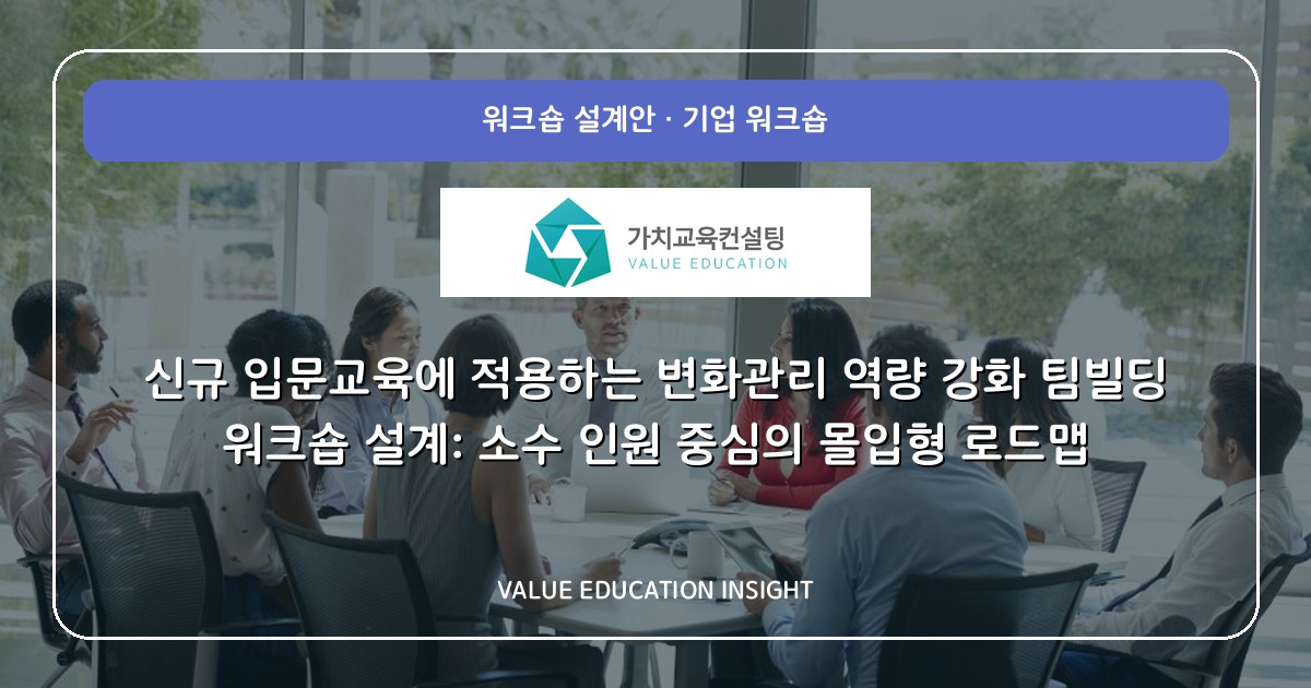 신규 입문교육에 적용하는 변화관리 역량 강화 팀빌딩 워크숍 설계: 소수 인원 중심의 몰입형 로드맵
