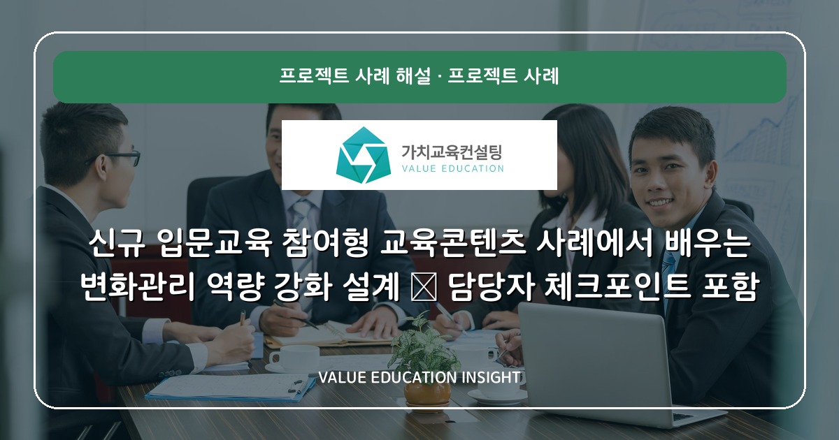 신규 입문교육 참여형 교육콘텐츠 사례에서 배우는 변화관리 역량 강화 설계 — 담당자 체크포인트 포함
