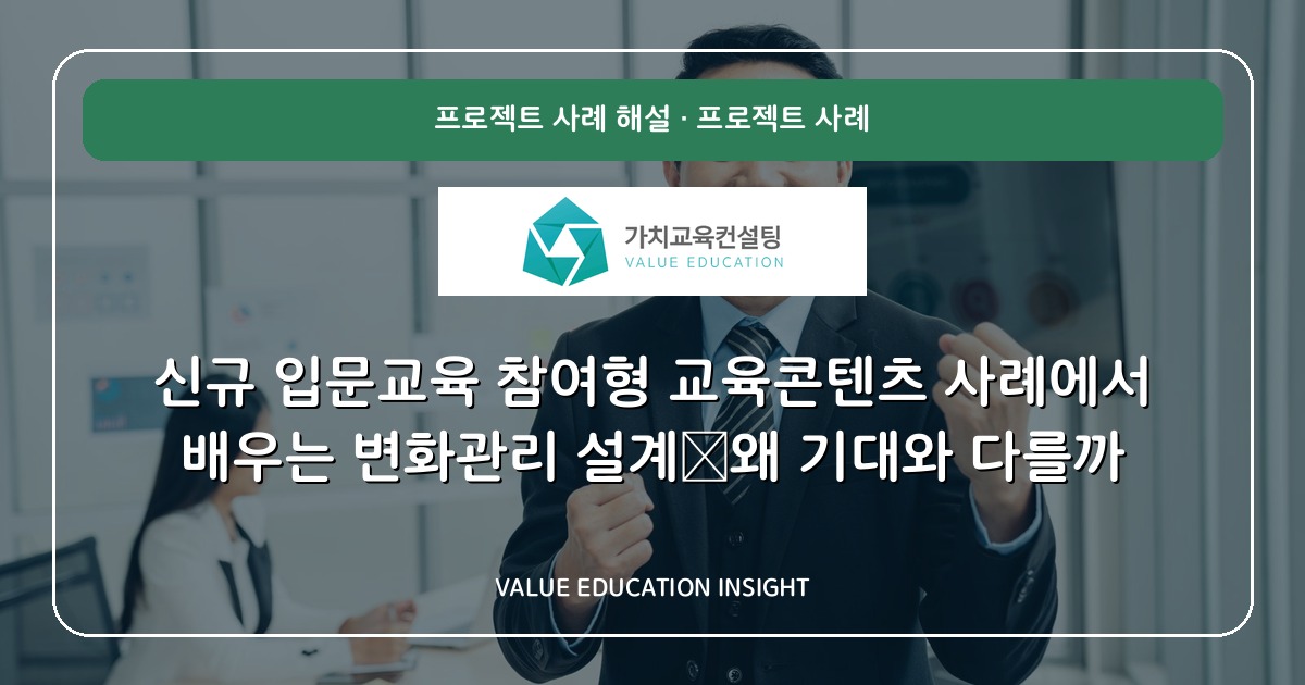 신규 입문교육 참여형 교육콘텐츠 사례에서 배우는 변화관리 설계—왜 기대와 다를까