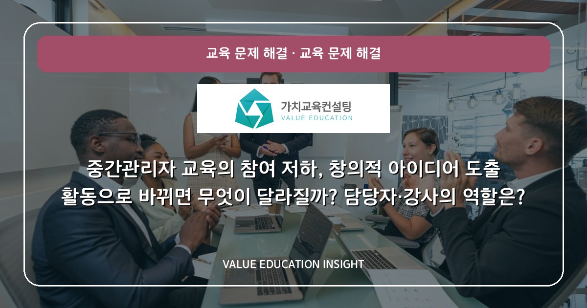 중간관리자 교육의 참여 저하, 창의적 아이디어 도출 활동으로 바뀌면 무엇이 달라질까? 담당자·강사의 역할은?