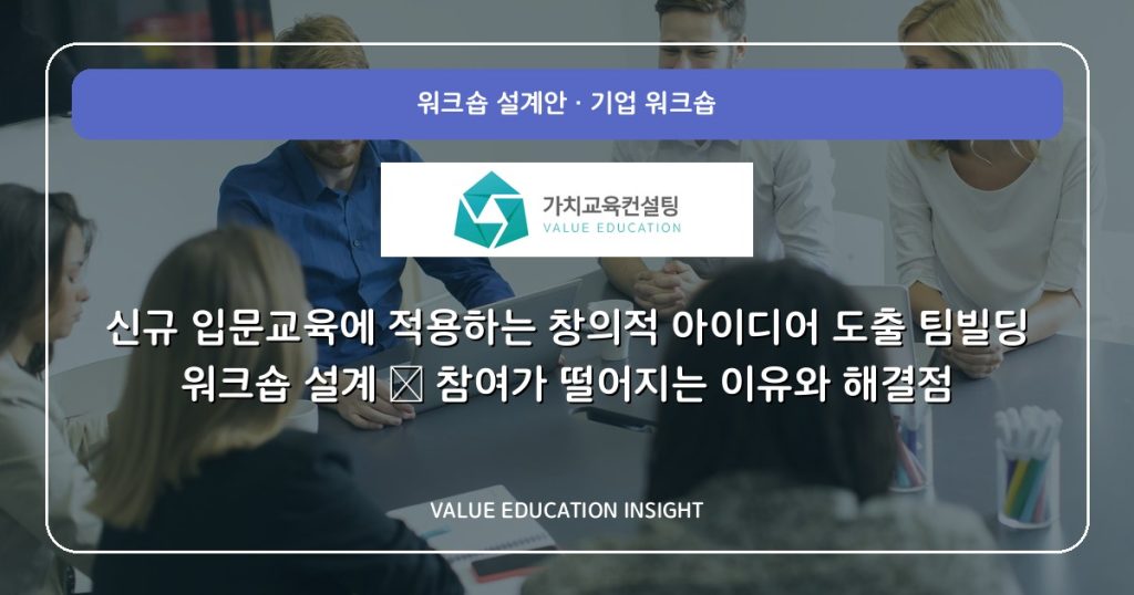 신규 입문교육에 적용하는 창의적 아이디어 도출 팀빌딩 워크숍 설계 — 참여가 떨어지는 이유와 해결점