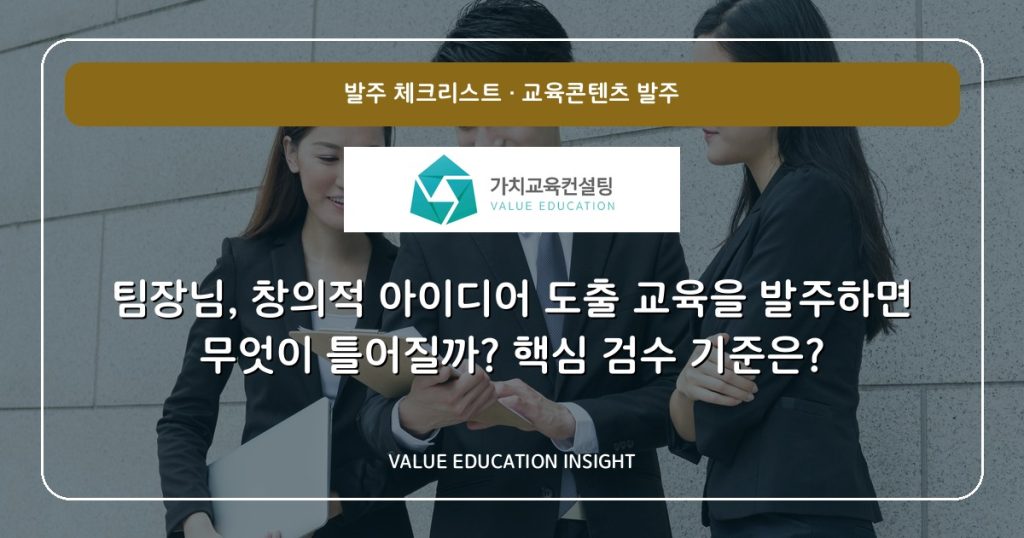 팀장님, 창의적 아이디어 도출 교육을 발주하면 무엇이 틀어질까? 핵심 검수 기준은?
