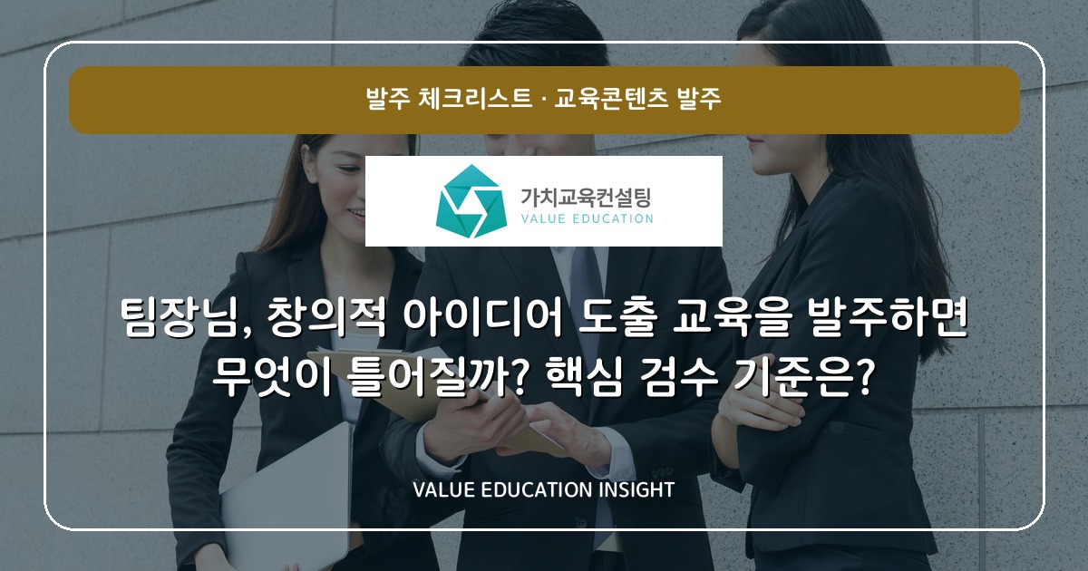 팀장님, 창의적 아이디어 도출 교육을 발주하면 무엇이 틀어질까? 핵심 검수 기준은?