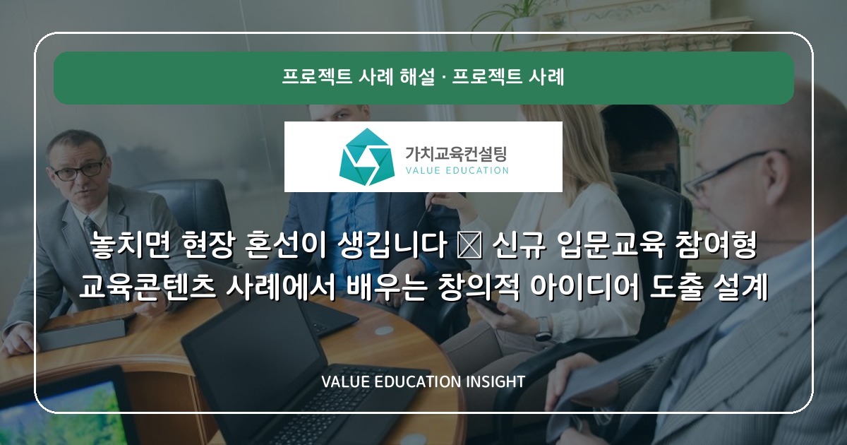 놓치면 현장 혼선이 생깁니다 — 신규 입문교육 참여형 교육콘텐츠 사례에서 배우는 창의적 아이디어 도출 설계
