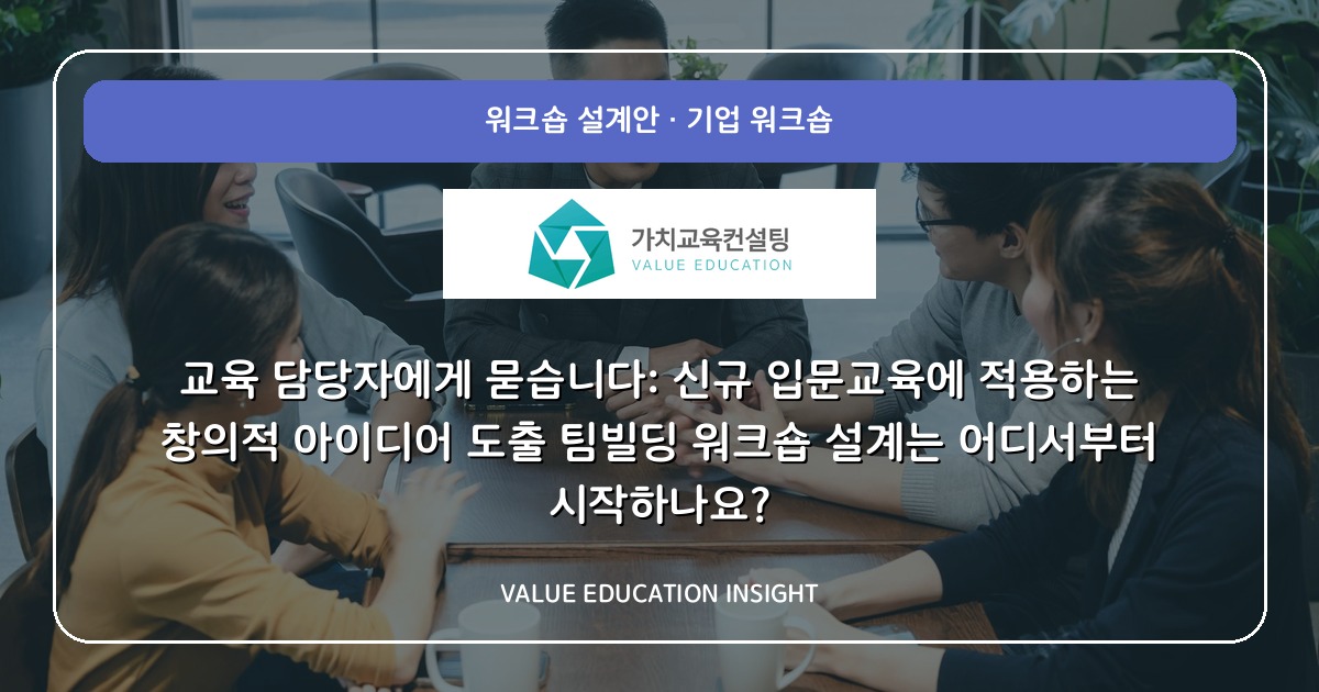 교육 담당자에게 묻습니다: 신규 입문교육에 적용하는 창의적 아이디어 도출 팀빌딩 워크숍 설계는 어디서부터 시작하나요?