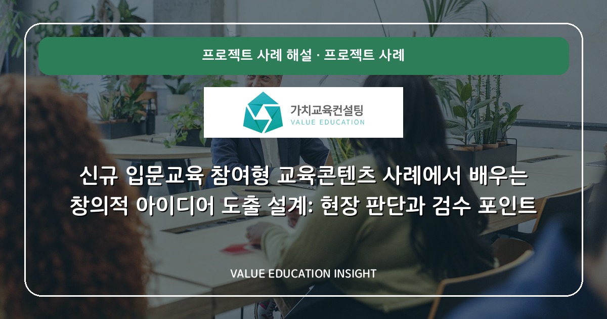 신규 입문교육 참여형 교육콘텐츠 사례에서 배우는 창의적 아이디어 도출 설계: 현장 판단과 검수 포인트