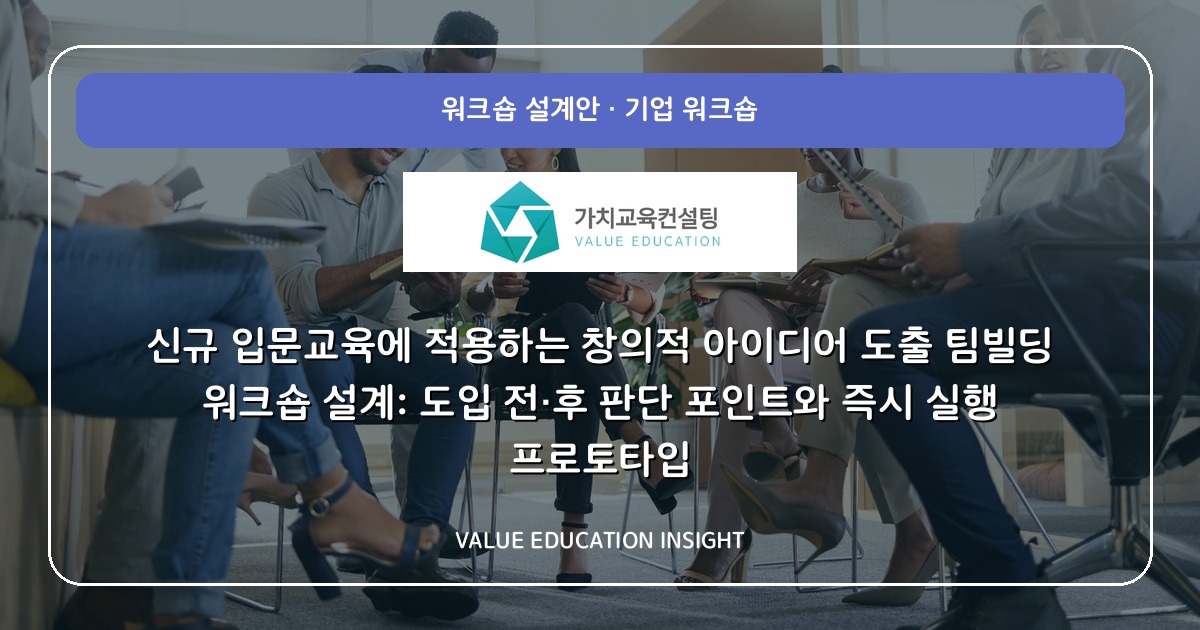 신규 입문교육에 적용하는 창의적 아이디어 도출 팀빌딩 워크숍 설계: 도입 전·후 판단 포인트와 즉시 실행 프로토타입