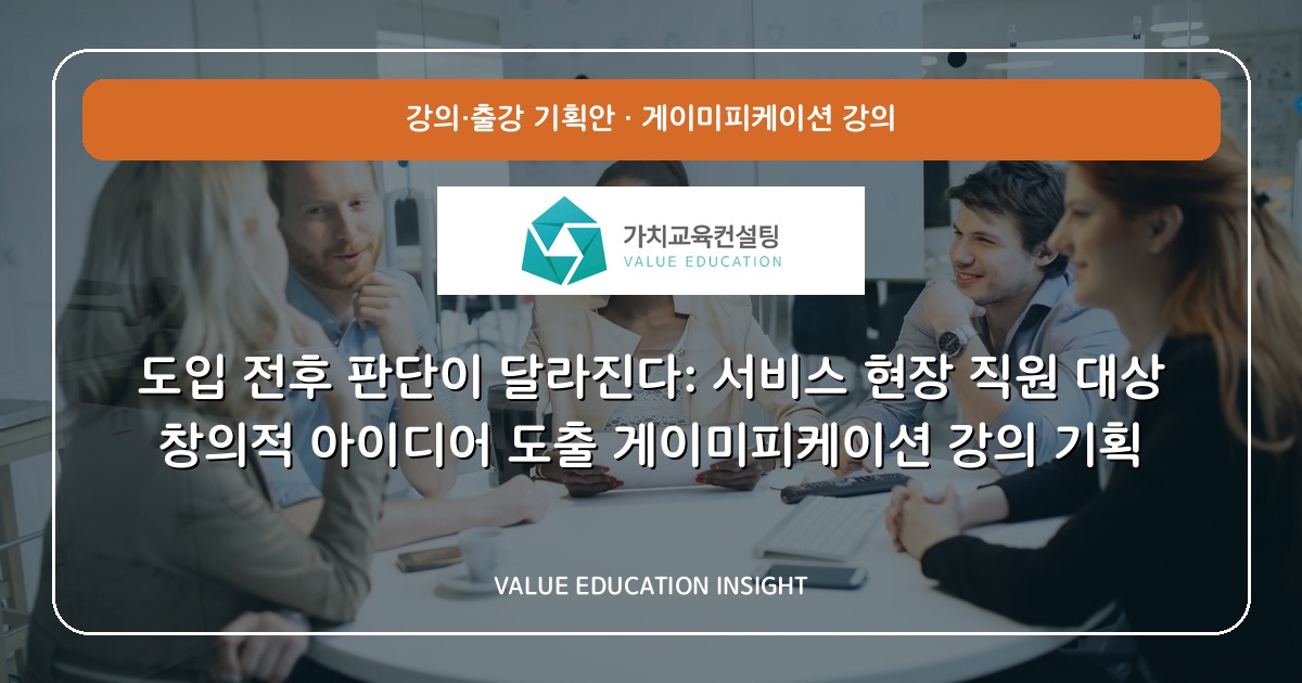 도입 전후 판단이 달라진다: 서비스 현장 직원 대상 창의적 아이디어 도출 게이미피케이션 강의 기획