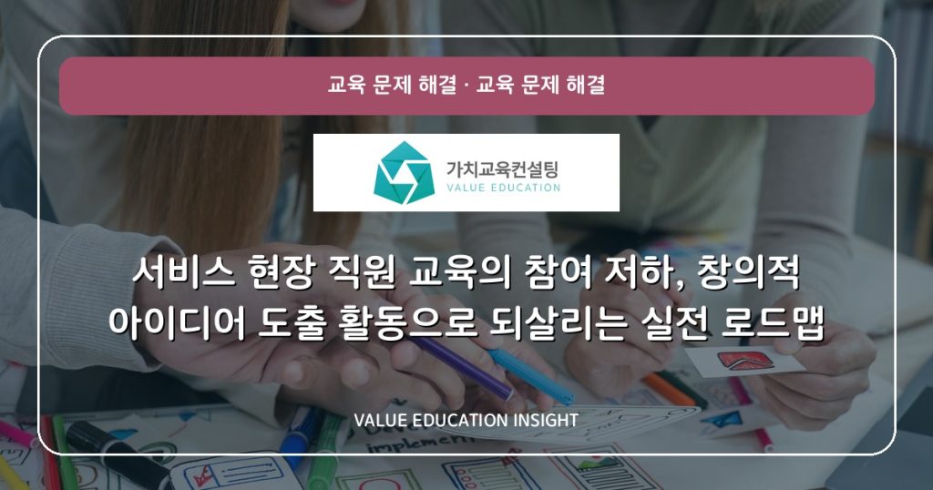 서비스 현장 직원 교육의 참여 저하, 창의적 아이디어 도출 활동으로 되살리는 실전 로드맵
